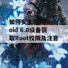 如何安全地为Android 6.0设备获取Root权限及注意事项