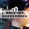 loliiiiipop，甜蜜的梦幻世界，带你感受无尽的快乐与惊喜！