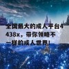 全国最大的成人平台4438x，带你领略不一样的成人世界！