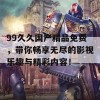 99久久国产精品免费，带你畅享无尽的影视乐趣与精彩内容！