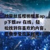 秋葵丝瓜樱桃榴莲app下载av 在线，轻松找到你喜欢的内容，尽情享受欢乐时光！