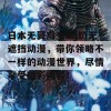 日本无翼乌全彩j奶无遮挡动漫，带你领略不一样的动漫世界，尽情享受精彩内容！