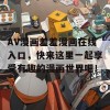 AV漫画羞羞漫画在线入口，快来这里一起享受有趣的漫画世界吧！