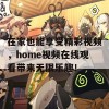 在家也能享受精彩视频，home视频在线观看带来无限乐趣！