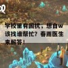 学校里有困扰，想自w该找谁帮忙？春雨医生来解答！