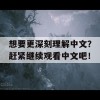 想要更深刻理解中文？赶紧继续观看中文吧！