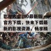 影视大全360最新版官方下载，快来下载最新的影视资源，畅享精彩无限！