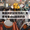 想找能免费看NBA比赛回放的好软件吗？免费观看nba回放的软件