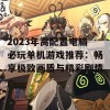 2023年高配置电脑必玩单机游戏推荐：畅享极致画质与精彩剧情