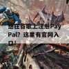 想在谷歌上注册PayPal？这里有官网入口！