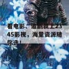 看电影、追剧就上2345影视，海量资源随你选！