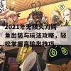 2021年无限火力鳄鱼出装与玩法攻略，轻松掌握高输出技巧