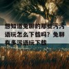 想知道兔聊的那些污污语玩怎么下载吗？兔聊有多污语玩下载