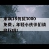 末满18勿扰3000免费，年轻小伙伴们请绕行哦！