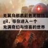 无翼乌邪恶彩色无摭挡gil，带你进入一个充满奇幻与惊喜的世界！