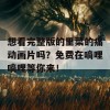 想看完整版的里菜的痛动画片吗？免费在嘀哩嘀哩等你来！