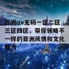 亚洲αv无码一区二区三区四区，带你领略不一样的亚洲风情和文化魅力