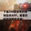 下载100款禁用的视频软件APP，看看你能找到哪些宝藏！