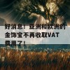 好消息！亚洲和欧洲的金饰宝不再收取VAT费用了！