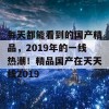 每天都能看到的国产精品，2019年的一线热潮！精品国产在天天线2019