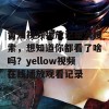 黄油视频播放记录大搜索，想知道你都看了啥吗？yellow视频在线播放观看记录