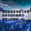 看这部高清电影《漂亮的丰年轻的继拇2》，绝对让你眼前一亮！