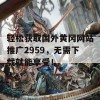 轻松获取国外黄冈网站推广2959，无需下载就能享受！