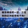 精东精业的一区、三区和四区到底有啥不同？