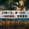 tube18tube18等一次，来一次不一样的体验，享受更多精彩内容！