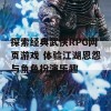 探索经典武侠RPG网页游戏 体验江湖恩怨与角色扮演乐趣