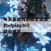 每天都能找到稳定资源的xfplay365网站推荐