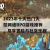 2023年十大热门大型网络RPG游戏推荐，尽享冒险与社交乐趣