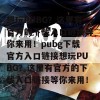 想玩PUBG？这里有官方的下载入口链接等你来用！pubg下载官方入口链接想玩PUBG？这里有官方的下载入口链接等你来用！