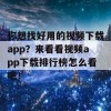 你想找好用的视频下载app？来看看视频app下载排行榜怎么看吧！