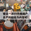 看这一波99热精国产自产的超给力内容吧！