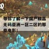 带你了解一下国产精品无码亚洲一区二区的那些电影！