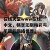 在线天堂www在线.中文，畅享无限精彩与乐趣的网络世界！