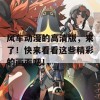 风车动漫的高清版，来了！快来看看这些精彩的画面吧！