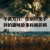 小黄万八：你绝对想不到的趣味故事和精彩瞬间！