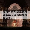 超精彩的51部无删减漫画AV，带你畅享视觉盛宴！