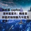 茶杯狐 cupfox 茶杯狐官方：畅享茶杯狐的独特魅力与官方资讯！