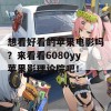 想看好看的苹果电影吗？来看看6080yy苹果影理论院吧！