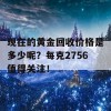 现在的黄金回收价格是多少呢？每克2756值得关注！