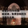 想看yellow的最新资源，免费获取的方法都在这里！