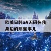 欧美日韩aV无码在我身边的那些事儿