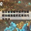 在王者荣耀中提升技能释放精准度的实用技巧与方法