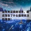 山东男监最新消息，最近发生了什么值得关注的事情？