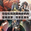 26uuucom：让你轻松找到最精彩的内容和资源，尽享无限乐趣！