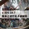 如何在Nintendo 3DS 10.7版本上进行无卡破解实现便捷游戏体验