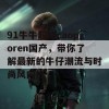 91牛牛超碰caoporen国产，带你了解最新的牛仔潮流与时尚风向标